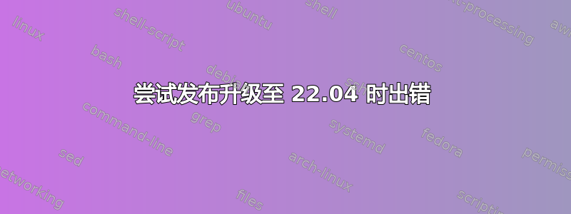 尝试发布升级至 22.04 时出错