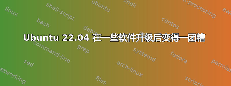 Ubuntu 22.04 在一些软件升级后变得一团糟