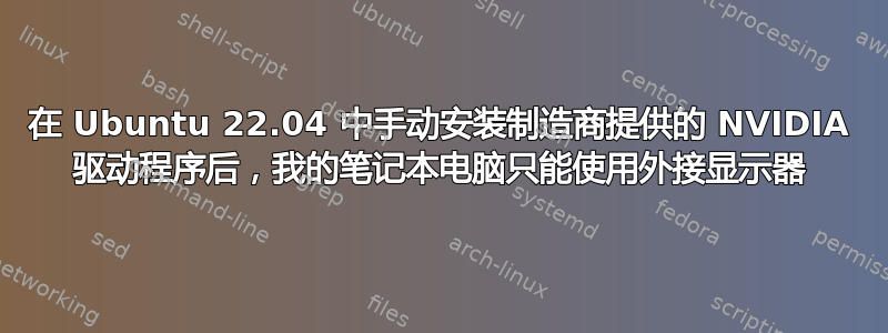 在 Ubuntu 22.04 中手动安装制造商提供的 NVIDIA 驱动程序后，我的笔记本电脑只能使用外接显示器