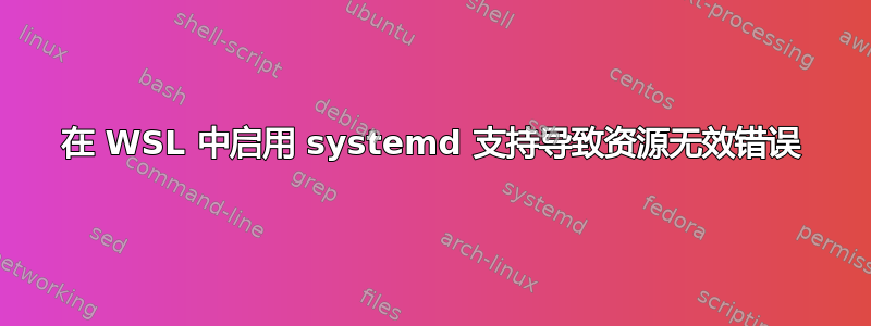 在 WSL 中启用 systemd 支持导致资源无效错误