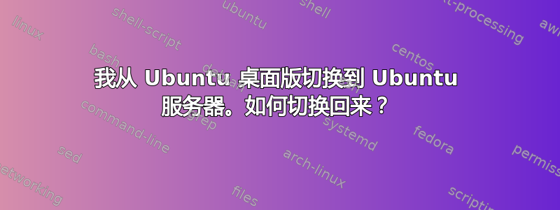 我从 Ubuntu 桌面版切换到 Ubuntu 服务器。如何切换回来？