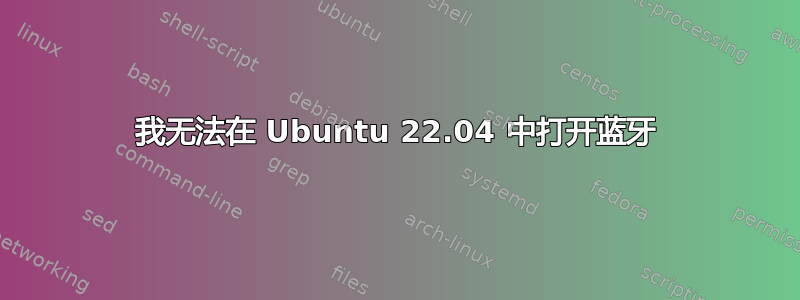 我无法在 Ubuntu 22.04 中打开蓝牙