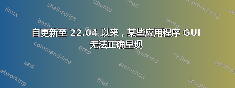 自更新至 22.04 以来，某些应用程序 GUI 无法正确呈现