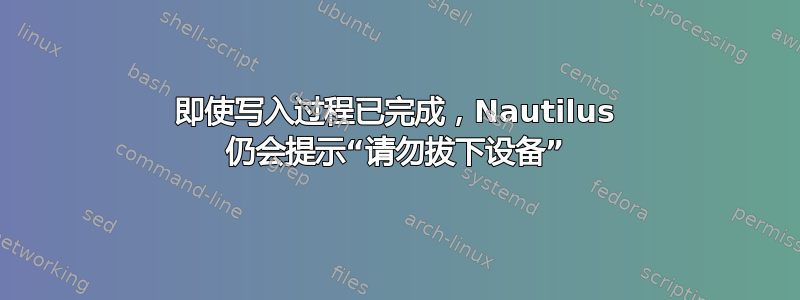 即使写入过程已完成，Nautilus 仍会提示“请勿拔下设备”