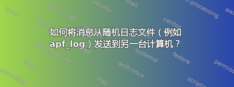 如何将消息从随机日志文件（例如 apf_log）发送到另一台计算机？