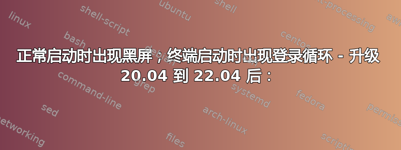 正常启动时出现黑屏；终端启动时出现登录循环 - 升级 20.04 到 22.04 后：