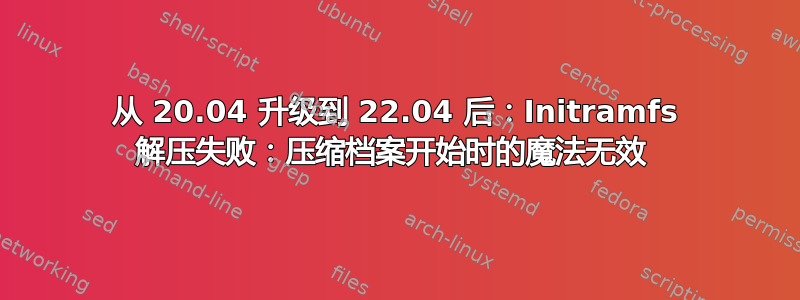 从 20.04 升级到 22.04 后：Initramfs 解压失败：压缩档案开始时的魔法无效 