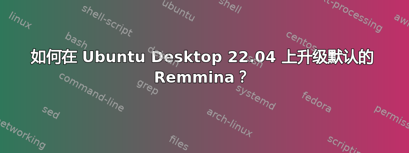 如何在 Ubuntu Desktop 22.04 上升级默认的 Remmina？