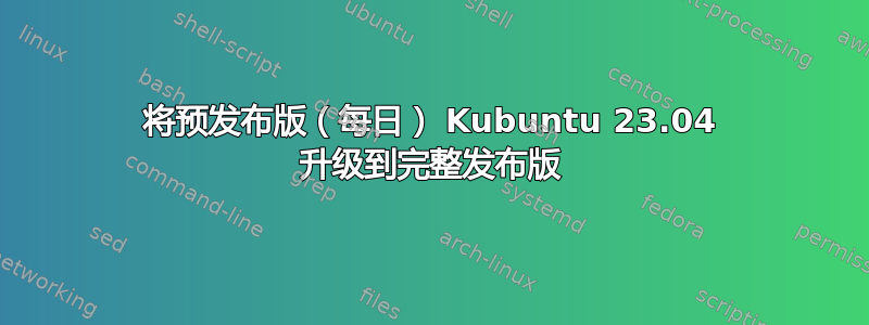 将预发布版（每日） Kubuntu 23.04 升级到完整发布版