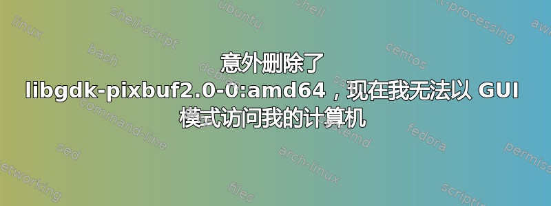 意外删除了 libgdk-pixbuf2.0-0:am​​d64，现在我无法以 GUI 模式访问我的计算机