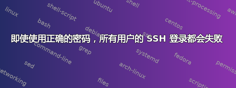 即使使用正确的密码，所有用户的 SSH 登录都会失败