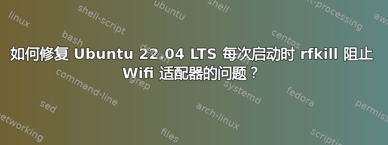如何修复 Ubuntu 22.04 LTS 每次启动时 rfkill 阻止 Wifi 适配器的问题？