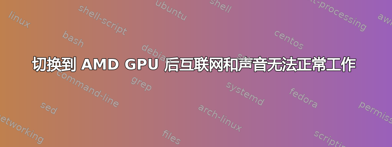 切换到 AMD GPU 后互联网和声音无法正常工作