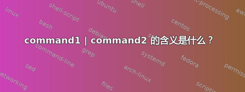 command1 | command2 的含义是什么？ 