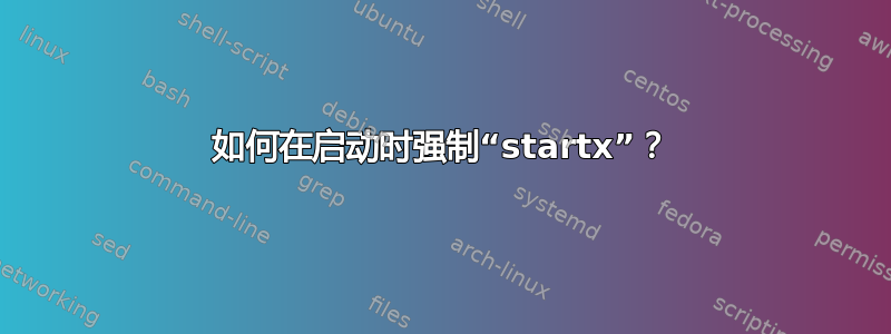 如何在启动时强制“startx”？