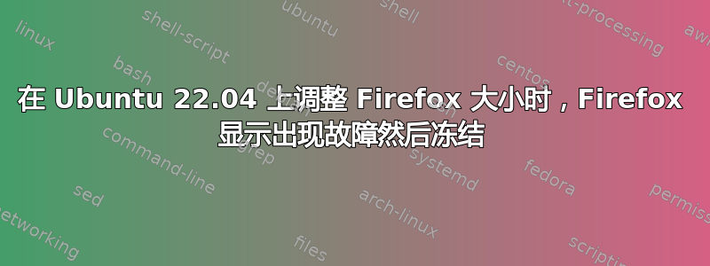 在 Ubuntu 22.04 上调整 Firefox 大小时，Firefox 显示出现故障然后冻结