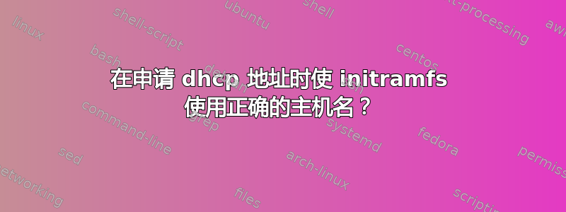 在申请 dhcp 地址时使 initramfs 使用正确的主机名？