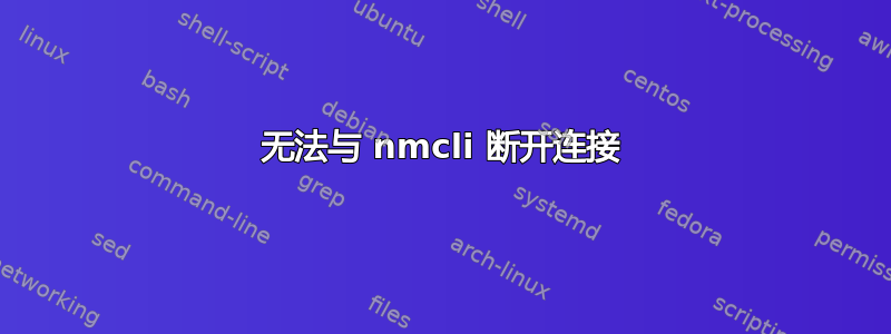 无法与 nmcli 断开连接