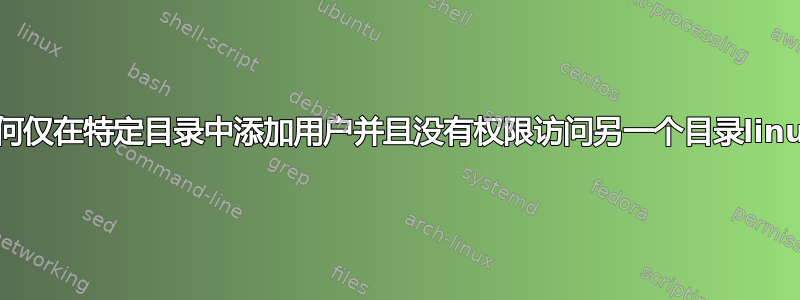 如何仅在特定目录中添加用户并且没有权限访问另一个目录linux