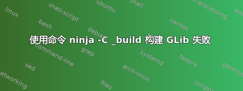 使用命令 ninja -C _build 构建 GLib 失败