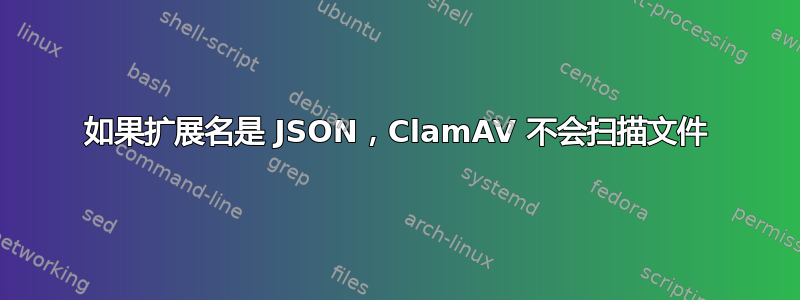 如果扩展名是 JSON，ClamAV 不会扫描文件