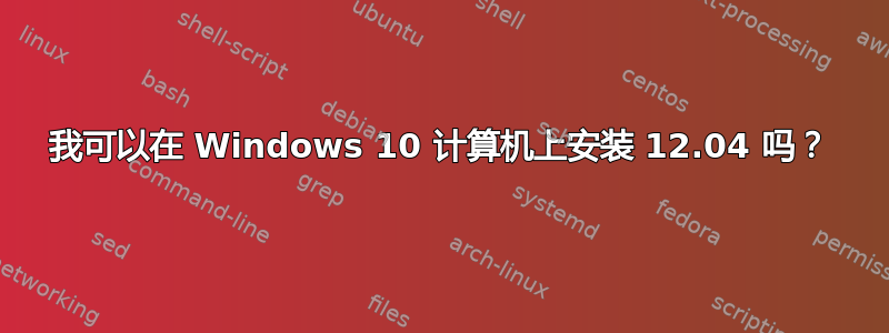 我可以在 Windows 10 计算机上安装 12.04 吗？