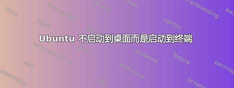 Ubuntu 不启动到桌面而是启动到终端