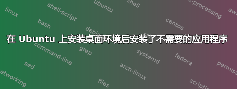 在 Ubuntu 上安装桌面环境后安装了不需要的应用程序