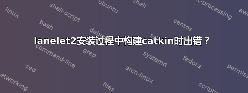 lanelet2安装过程中构建catkin时出错？