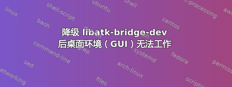 降级 libatk-bridge-dev 后桌面环境（GUI）无法工作