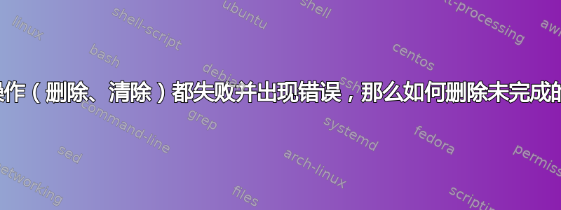 如果我能想到的所有操作（删除、清除）都失败并出现错误，那么如何删除未完成的安装以进行全新安装