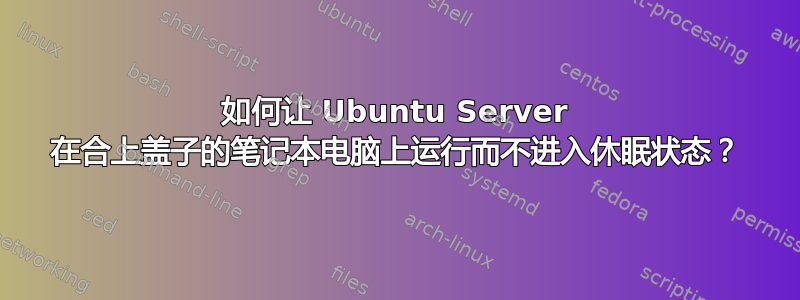 如何让 Ubuntu Server 在合上盖子的笔记本电脑上运行而不进入休眠状态？