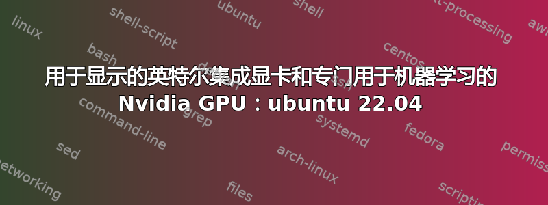 用于显示的英特尔集成显卡和专门用于机器学习的 Nvidia GPU：ubuntu 22.04