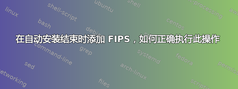 在自动安装结束时添加 FIPS，如何正确执行此操作