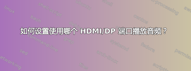 如何设置使用哪个 HDMI/DP 端口播放音频？