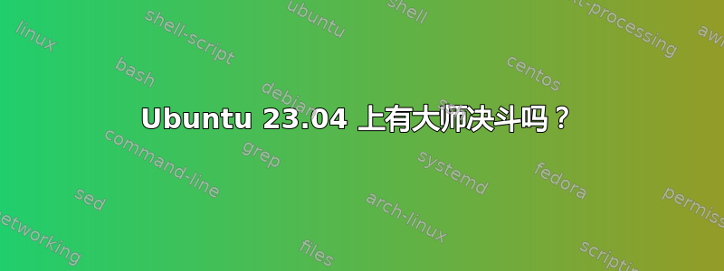 Ubuntu 23.04 上有大师决斗吗？