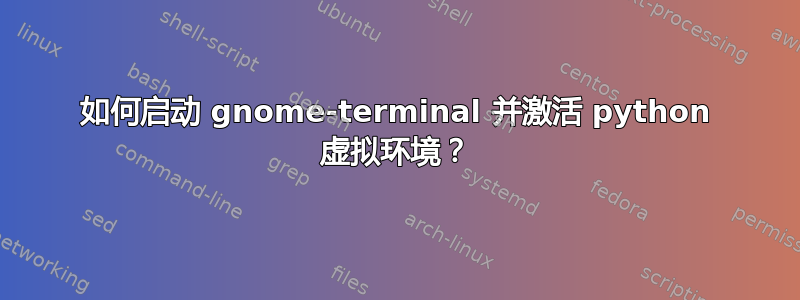 如何启动 gnome-terminal 并激活 python 虚拟环境？