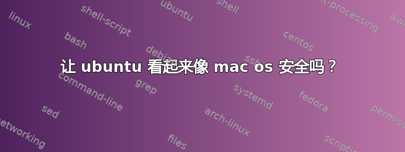 让 ubuntu 看起来像 mac os 安全吗？