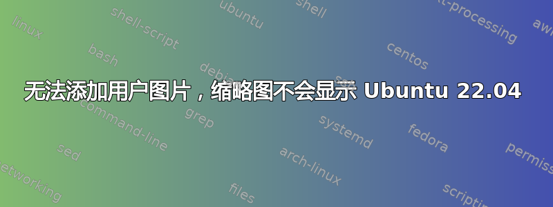 无法添加用户图片，缩略图不会显示 Ubuntu 22.04