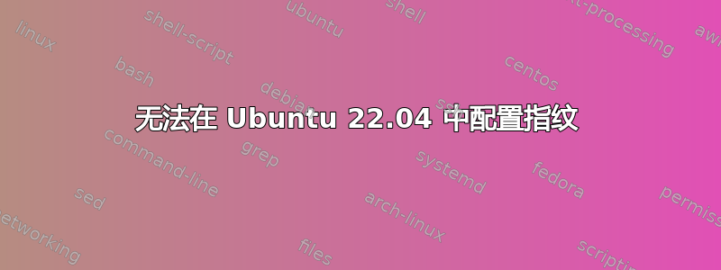 无法在 Ubuntu 22.04 中配置指纹