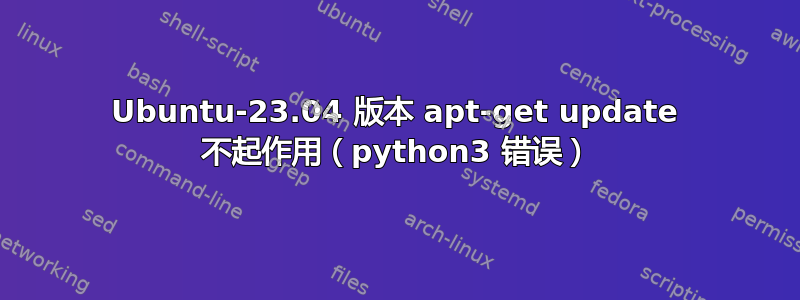 Ubuntu-23.04 版本 apt-get update 不起作用（python3 错误）