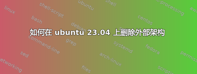如何在 ubuntu 23.04 上删除外部架构