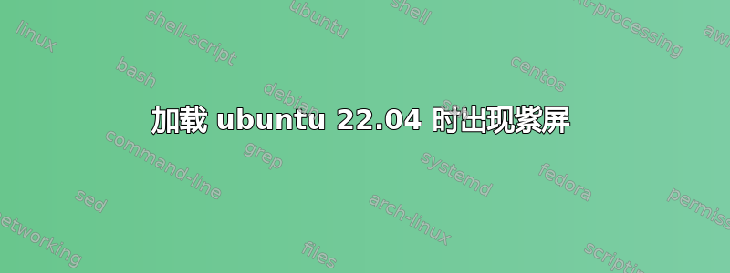 加载 ubuntu 22.04 时出现紫屏