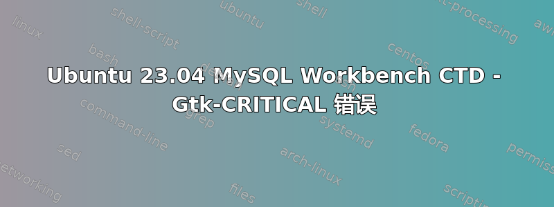 Ubuntu 23.04 MySQL Workbench CTD - Gtk-CRITICAL 错误