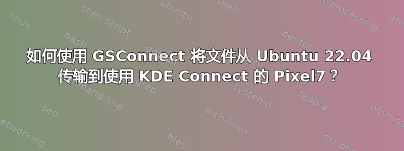 如何使用 GSConnect 将文件从 Ubuntu 22.04 传输到使用 KDE Con​​nect 的 Pixel7？