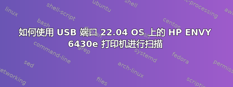 如何使用 USB 端口 22.04 OS 上的 HP ENVY 6430e 打印机进行扫描