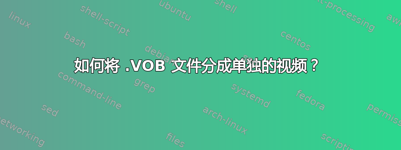 如何将 .VOB 文件分成单独的视频？