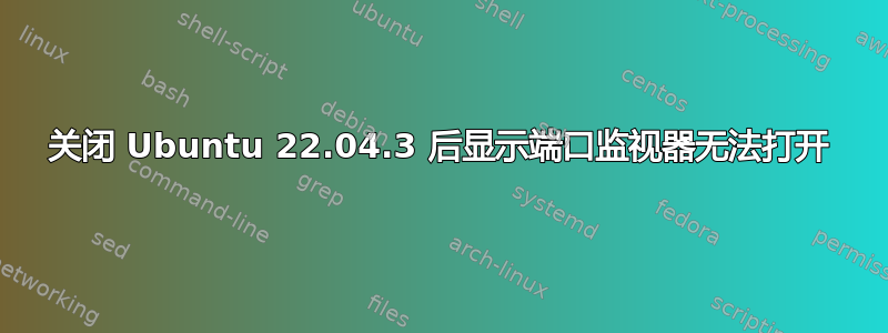 关闭 Ubuntu 22.04.3 后显示端口监视器无法打开