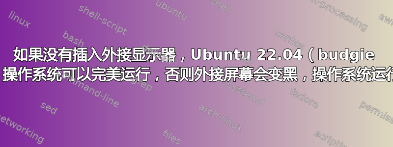 如果没有插入外接显示器，Ubuntu 22.04（budgie 桌面）操作系统可以完美运行，否则外接屏幕会变黑，操作系统运行缓慢
