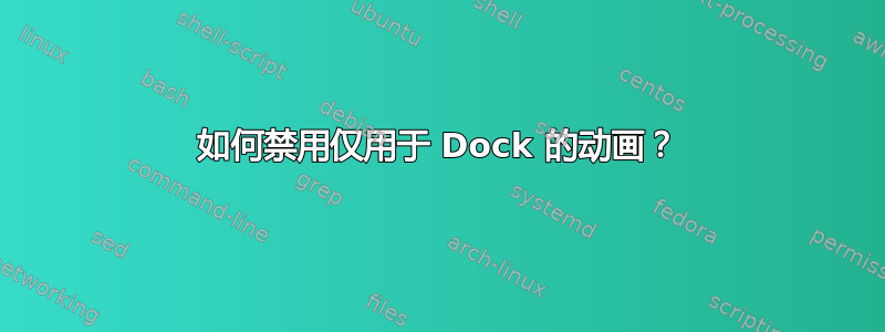 如何禁用仅用于 Dock 的动画？